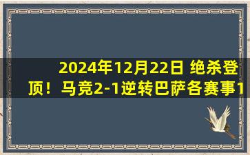 2024年12月22日 绝杀登顶！马竞2-1逆转巴萨各赛事12连胜登榜首 索尔洛特读秒绝杀